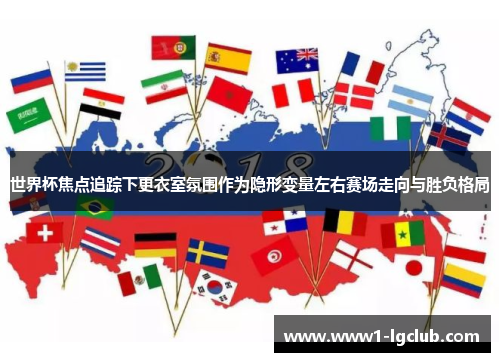 世界杯焦点追踪下更衣室氛围作为隐形变量左右赛场走向与胜负格局