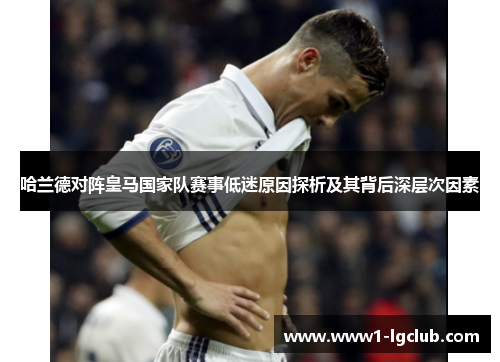 哈兰德对阵皇马国家队赛事低迷原因探析及其背后深层次因素