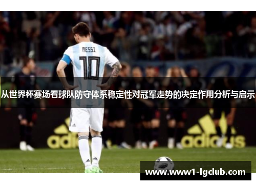 从世界杯赛场看球队防守体系稳定性对冠军走势的决定作用分析与启示