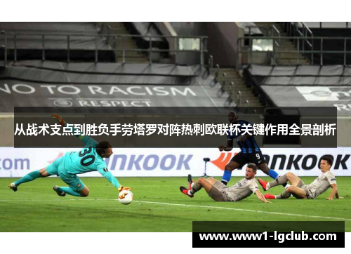 从战术支点到胜负手劳塔罗对阵热刺欧联杯关键作用全景剖析