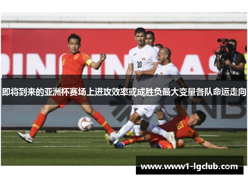 即将到来的亚洲杯赛场上进攻效率或成胜负最大变量各队命运走向