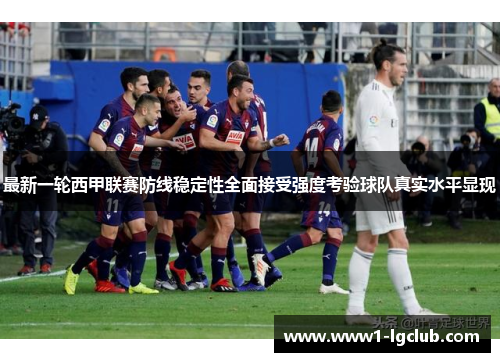 最新一轮西甲联赛防线稳定性全面接受强度考验球队真实水平显现 最新一轮西甲联赛防线稳定性全面接受强度考验球队真实水平显现