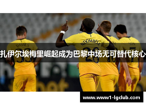 扎伊尔埃梅里崛起成为巴黎中场无可替代核心