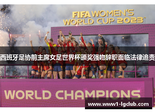 西班牙足协前主席女足世界杯颁奖强吻辞职面临法律追责 西班牙足协前主席女足世界杯颁奖强吻辞职面临法律追责