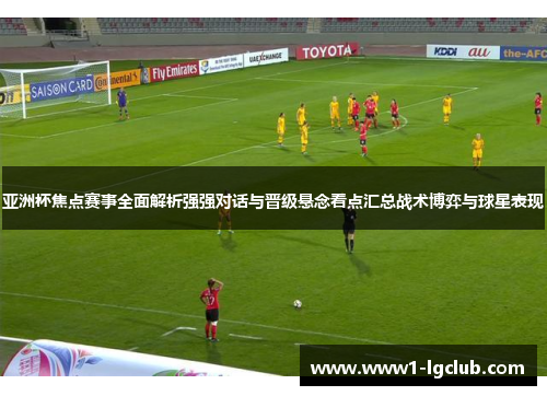 亚洲杯焦点赛事全面解析强强对话与晋级悬念看点汇总战术博弈与球星表现