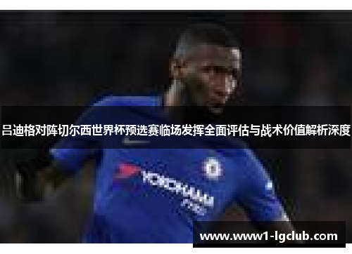 吕迪格对阵切尔西世界杯预选赛临场发挥全面评估与战术价值解析深度